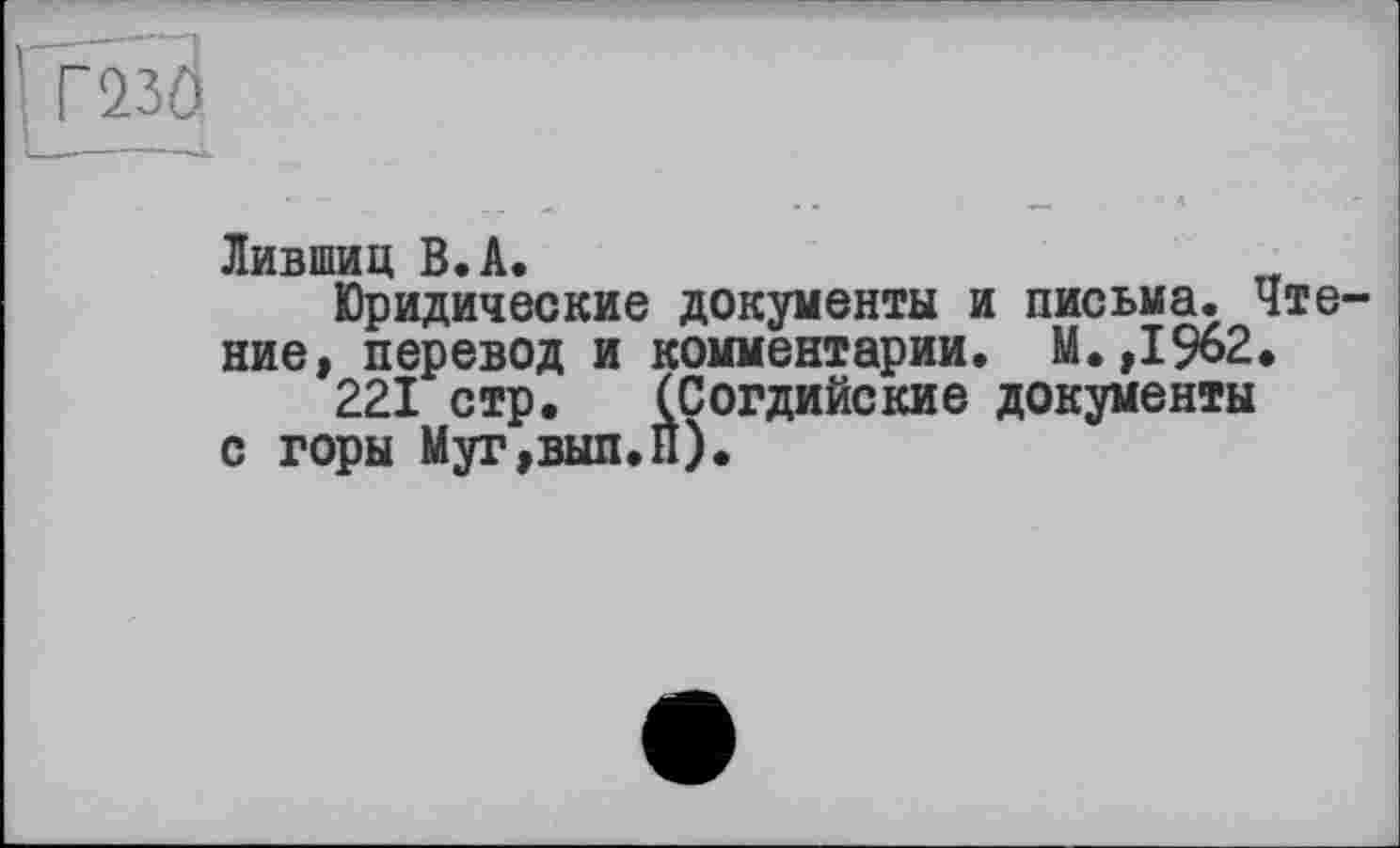 ﻿Г230
Лившиц В.А.
Юридические документы и письма. Чте ние, перевод и комментарии. М.,1%2.
221 стр. (Согдийские документы с горы Муг,вып.н).